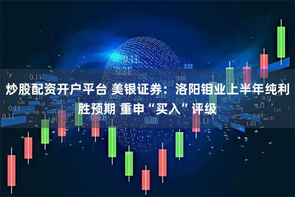 炒股配资开户平台 美银证券：洛阳钼业上半年纯利胜预期 重申“买入”评级