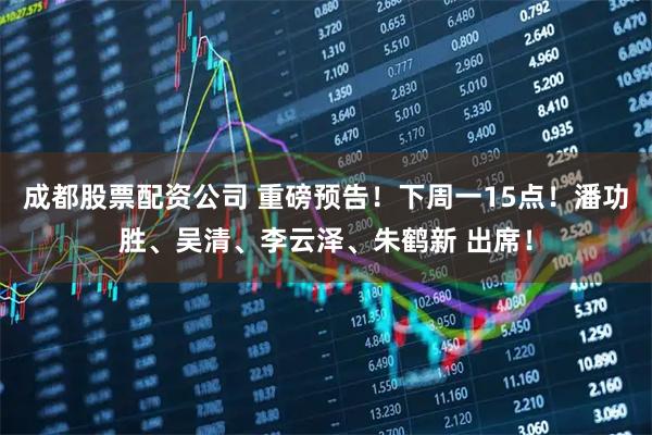 成都股票配资公司 重磅预告！下周一15点！潘功胜、吴清、李云泽、朱鹤新 出席！