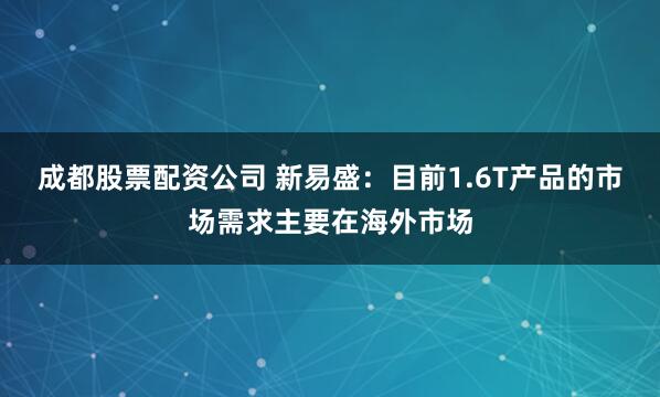成都股票配资公司 新易盛：目前1.6T产品的市场需求主要在海外市场