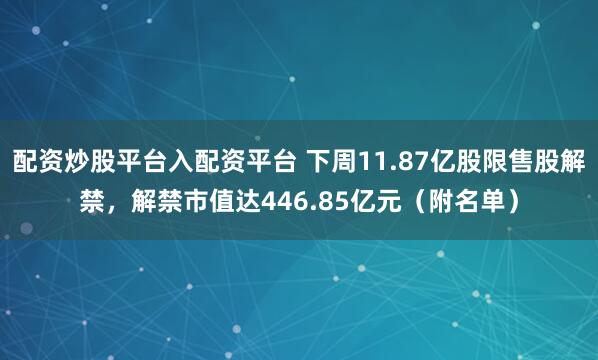 配资炒股平台入配资平台 下周11.87亿股限售股解禁，解禁市值达446.85亿元（附名单）