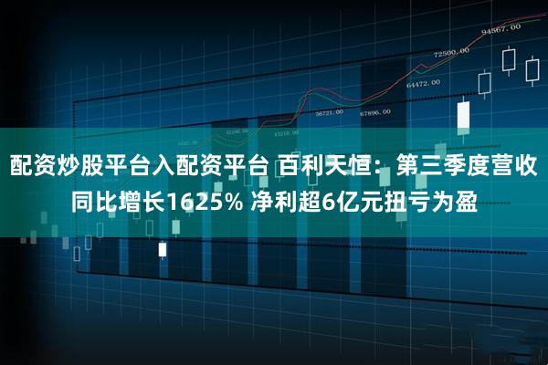 配资炒股平台入配资平台 百利天恒：第三季度营收同比增长1625% 净利超6亿元扭亏为盈