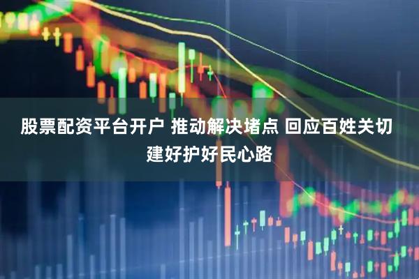 股票配资平台开户 推动解决堵点 回应百姓关切 建好护好民心路