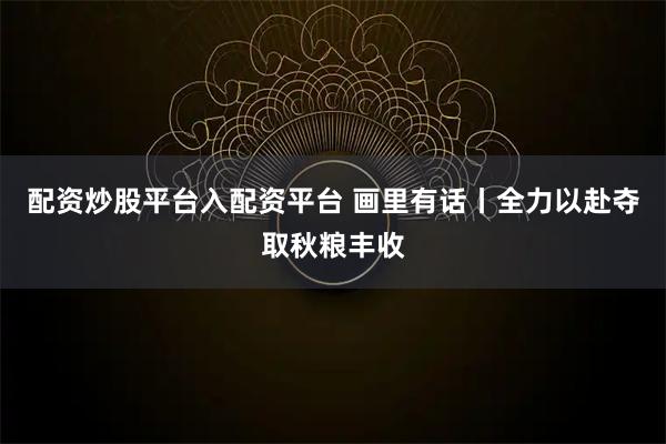 配资炒股平台入配资平台 画里有话丨全力以赴夺取秋粮丰收