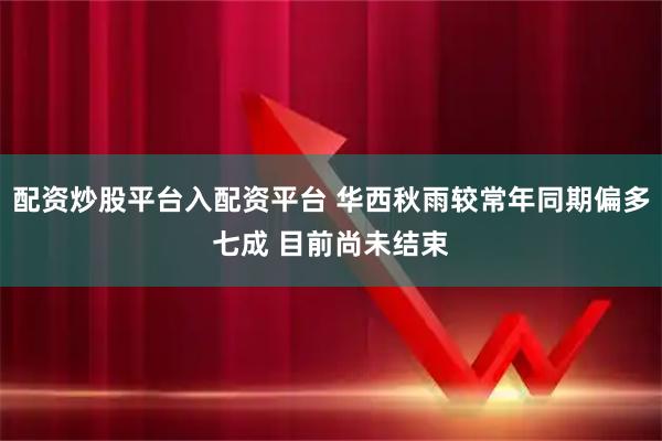 配资炒股平台入配资平台 华西秋雨较常年同期偏多七成 目前尚未结束
