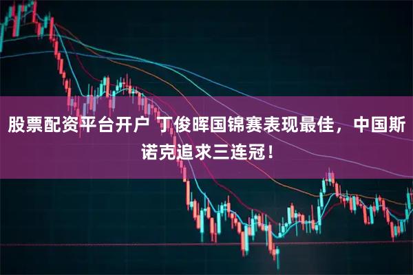 股票配资平台开户 丁俊晖国锦赛表现最佳，中国斯诺克追求三连冠！