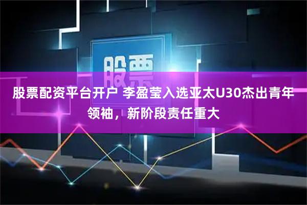 股票配资平台开户 李盈莹入选亚太U30杰出青年领袖，新阶段责任重大