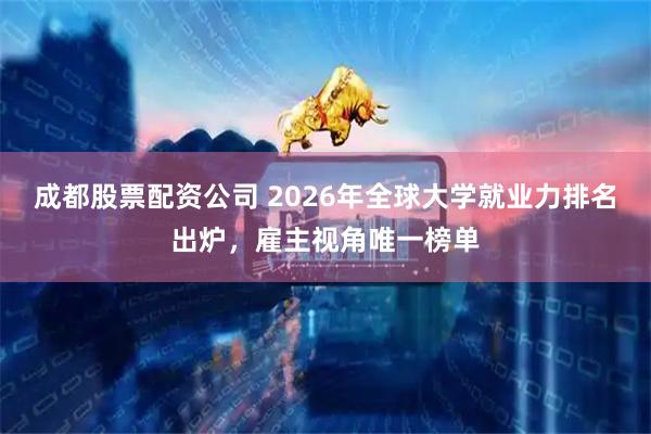 成都股票配资公司 2026年全球大学就业力排名出炉，雇主视角唯一榜单