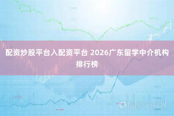 配资炒股平台入配资平台 2026广东留学中介机构排行榜