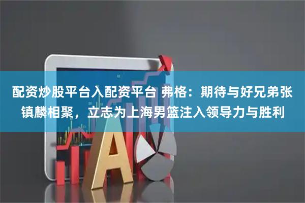 配资炒股平台入配资平台 弗格：期待与好兄弟张镇麟相聚，立志为上海男篮注入领导力与胜利