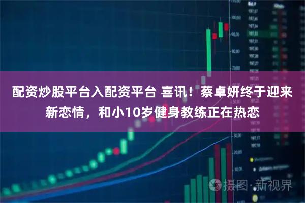 配资炒股平台入配资平台 喜讯！蔡卓妍终于迎来新恋情，和小10岁健身教练正在热恋