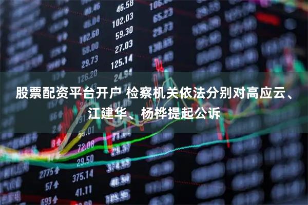 股票配资平台开户 检察机关依法分别对高应云、江建华、杨桦提起公诉
