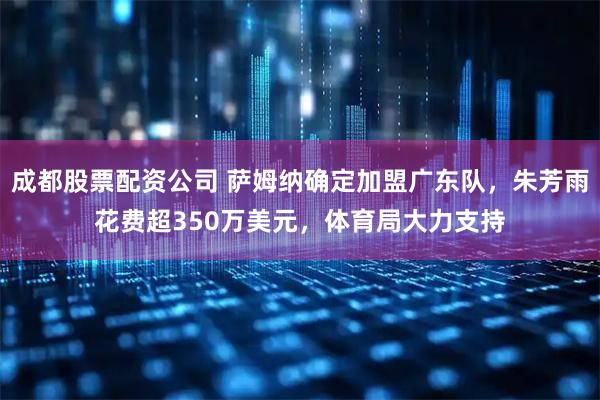成都股票配资公司 萨姆纳确定加盟广东队，朱芳雨花费超350万美元，体育局大力支持