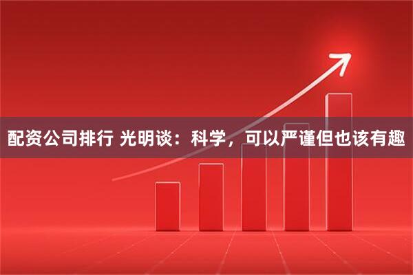 配资公司排行 光明谈：科学，可以严谨但也该有趣