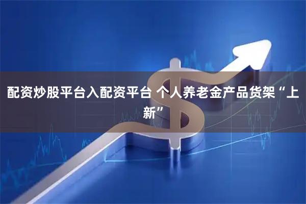 配资炒股平台入配资平台 个人养老金产品货架“上新”
