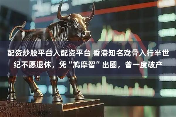 配资炒股平台入配资平台 香港知名戏骨入行半世纪不愿退休，凭“鸠摩智”出圈，曾一度破产