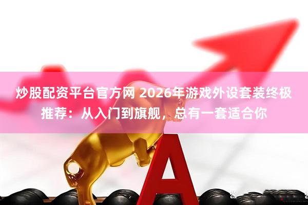 炒股配资平台官方网 2026年游戏外设套装终极推荐：从入门到旗舰，总有一套适合你