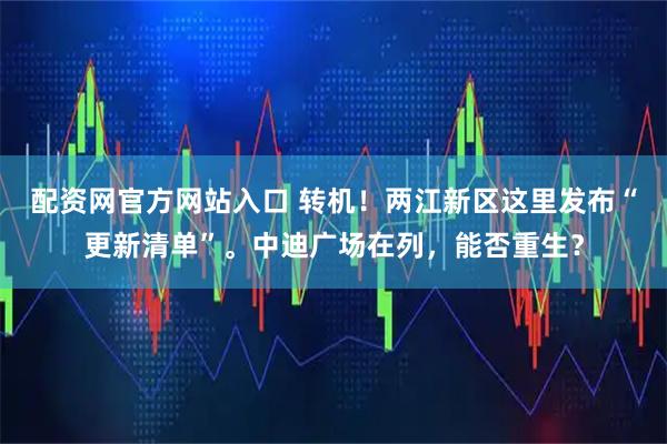 配资网官方网站入口 转机！两江新区这里发布“更新清单”。中迪广场在列，能否重生？